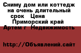 Сниму дом или коттедж на очень длительный срок › Цена ­ 30 000 - Приморский край, Артем г. Недвижимость »    